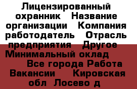 Лицензированный охранник › Название организации ­ Компания-работодатель › Отрасль предприятия ­ Другое › Минимальный оклад ­ 23 000 - Все города Работа » Вакансии   . Кировская обл.,Лосево д.